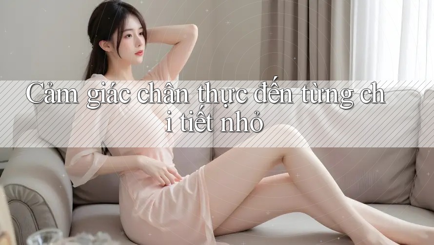 Cảm giác chân thực đến từng chi tiết nhỏ Cảm giác chân thực đến từng chi tiết nhỏ