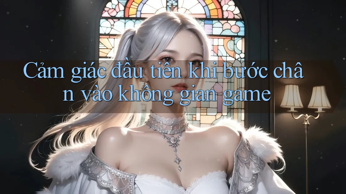 Cảm giác đầu tiên khi bước chân vào không gian game Cảm giác đầu tiên khi bước chân vào không gian game