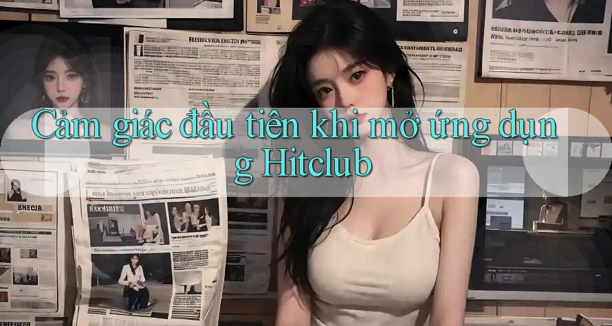 Cảm giác đầu tiên khi mở ứng dụng Hitclub Cảm giác đầu tiên khi mở ứng dụng Hitclub