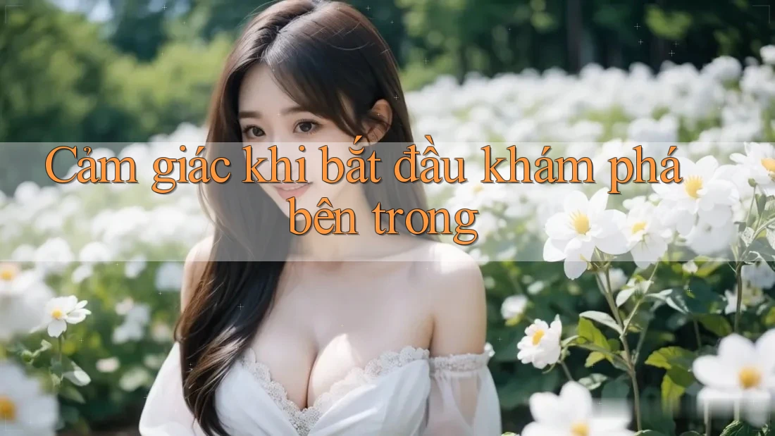Cảm giác khi bắt đầu khám phá bên trong Cảm giác khi bắt đầu khám phá bên trong