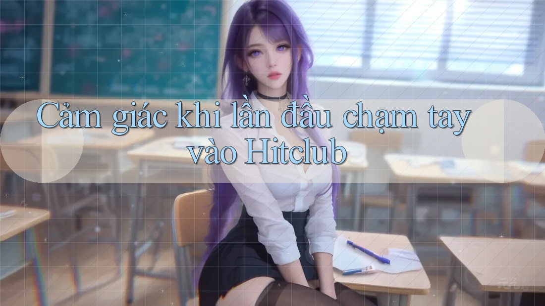 Cảm giác khi lần đầu chạm tay vào Hitclub Cảm giác khi lần đầu chạm tay vào Hitclub