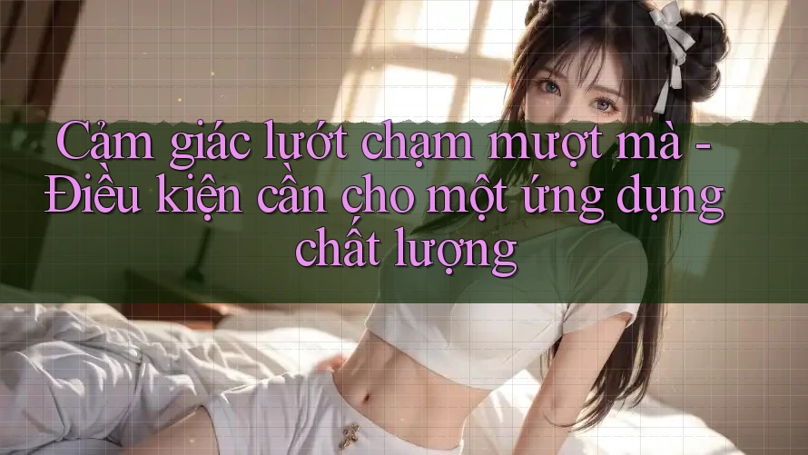 Cảm giác lướt chạm mượt mà - Điều kiện cần cho một ứng dụng chất lượng