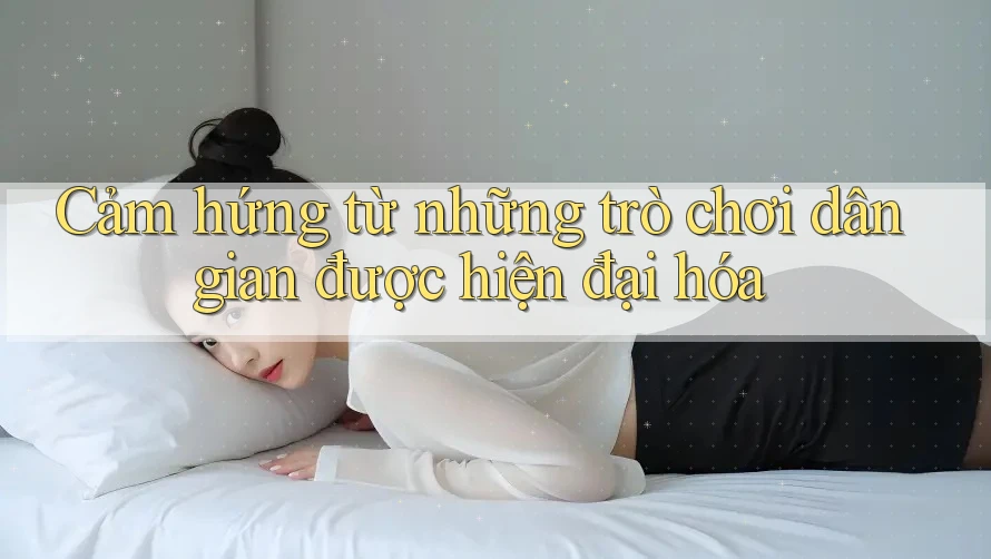 Cảm hứng từ những trò chơi dân gian được hiện đại hóa