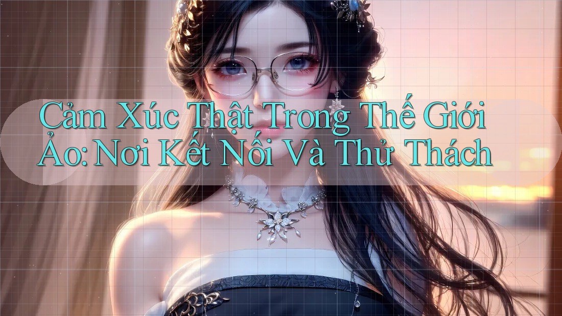 Cảm Xúc Thật Trong Thế Giới Ảo: Nơi Kết Nối Và Thử Thách Cảm Xúc Thật Trong Thế Giới Ảo: Nơi Kết Nối Và Thử Thách