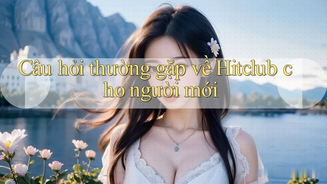 Câu hỏi thường gặp về Hitclub cho người mới Câu hỏi thường gặp về Hitclub cho người mới