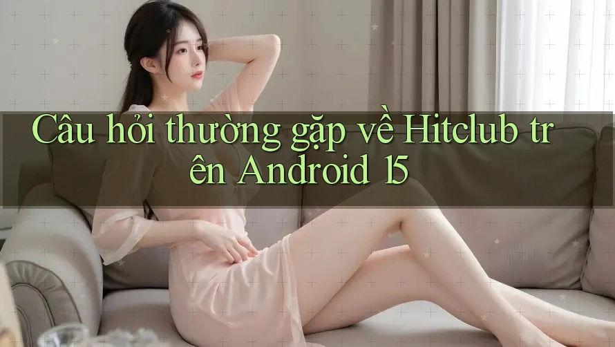 Câu hỏi thường gặp về Hitclub trên Android 15 Câu hỏi thường gặp về Hitclub trên Android 15