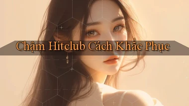 chậm hitclub cách khắc phục
