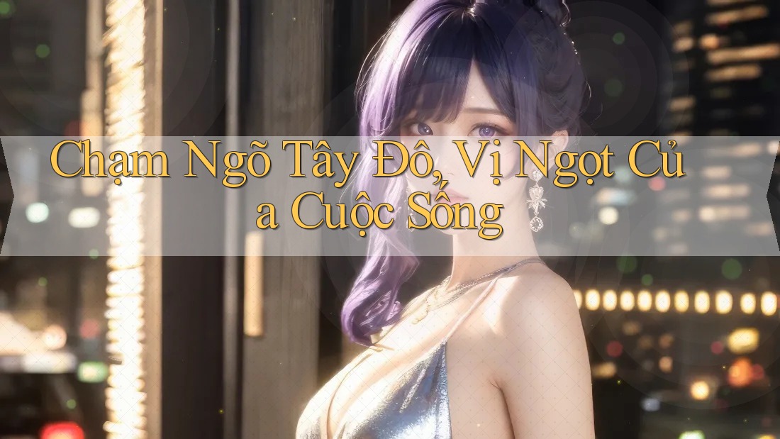 Chạm Ngõ Tây Đô, Vị Ngọt Của Cuộc Sống Chạm Ngõ Tây Đô, Vị Ngọt Của Cuộc Sống