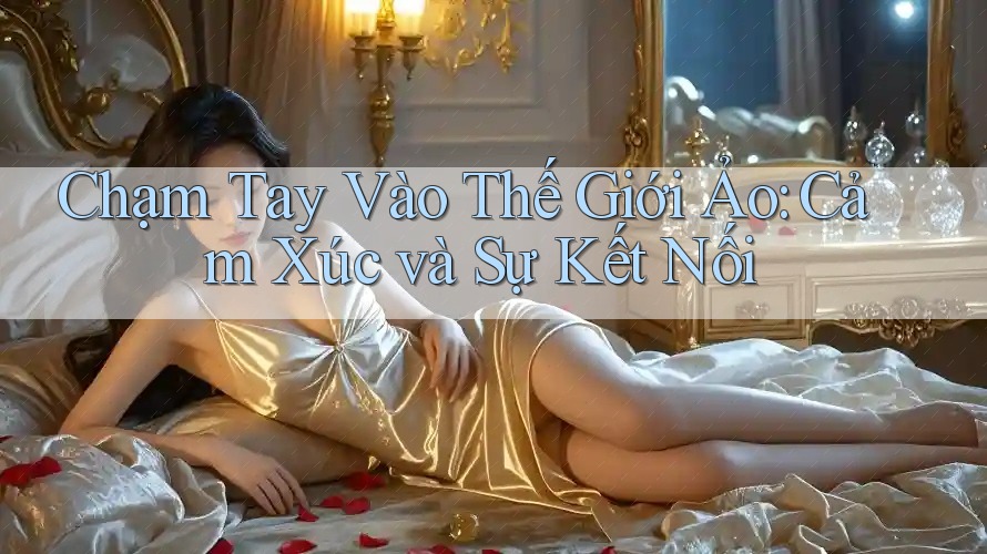 Chạm Tay Vào Thế Giới Ảo: Cảm Xúc và Sự Kết Nối