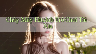 cháy máy hitclub trò chơi tài xỉu