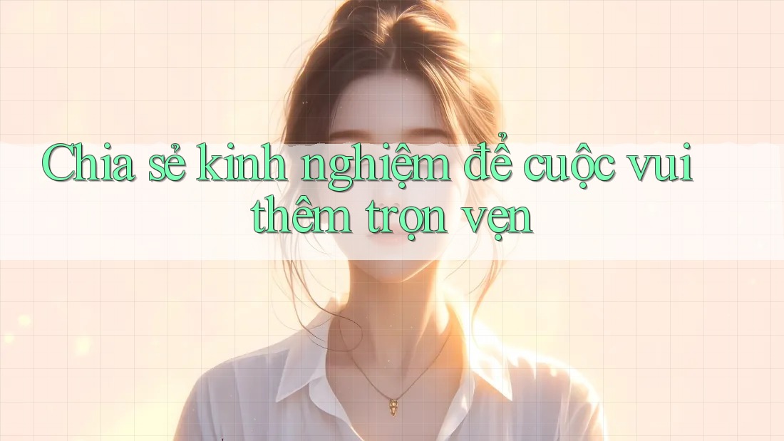 Chia sẻ kinh nghiệm để cuộc vui thêm trọn vẹn Chia sẻ kinh nghiệm để cuộc vui thêm trọn vẹn