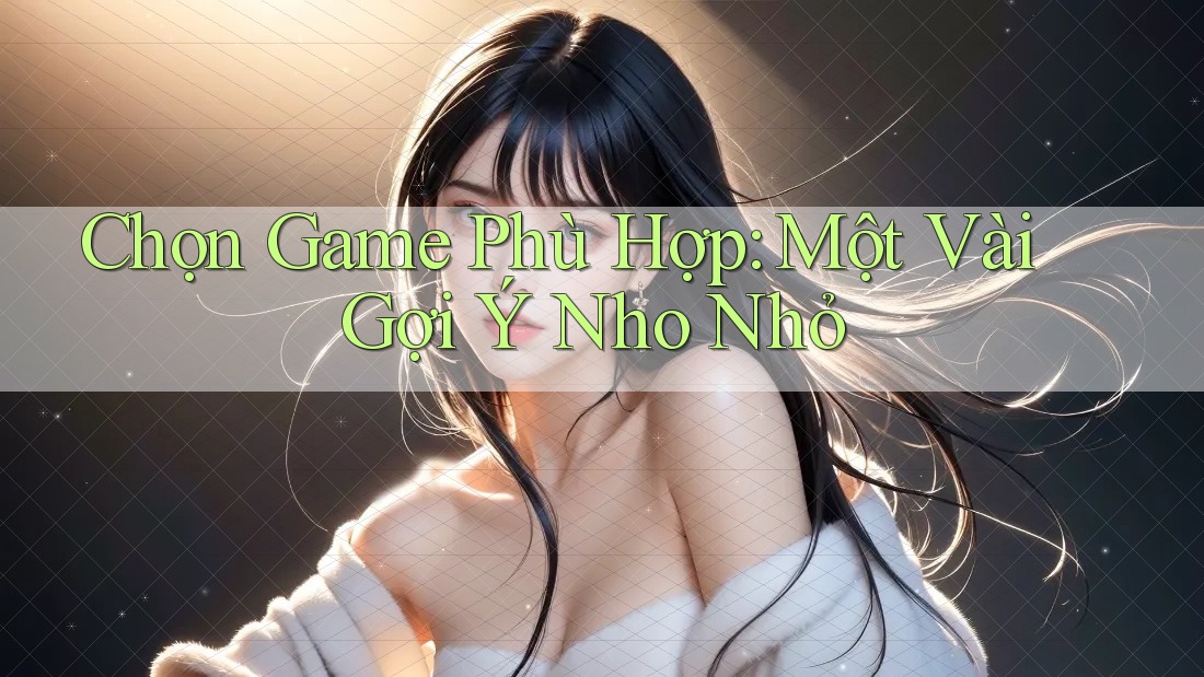 Chọn Game Phù Hợp: Một Vài Gợi Ý Nho Nhỏ Chọn Game Phù Hợp: Một Vài Gợi Ý Nho Nhỏ