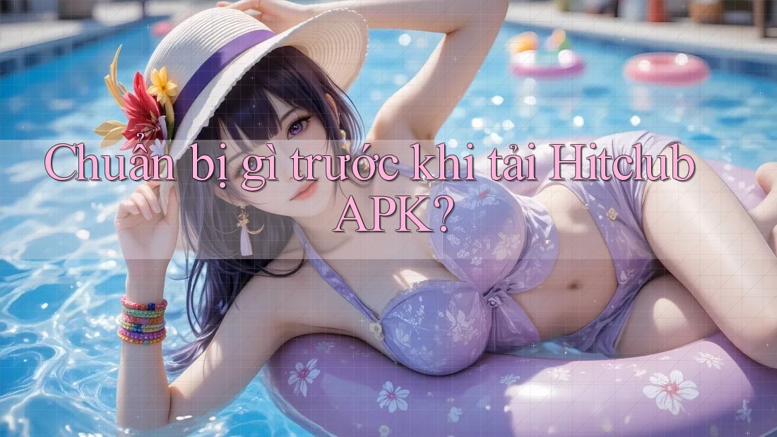 Chuẩn bị gì trước khi tải Hitclub APK?