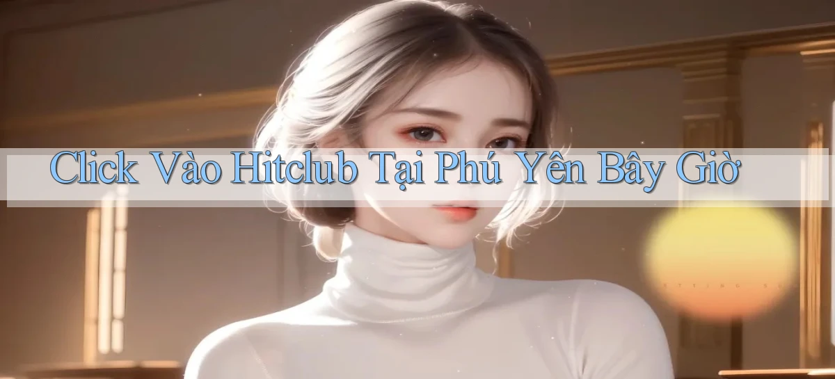 click vào hitclub tại Phú Yên bây giờ