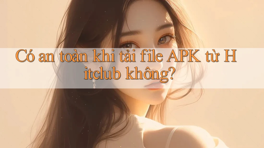 Có an toàn khi tải file APK từ Hitclub không? Có an toàn khi tải file APK từ Hitclub không?