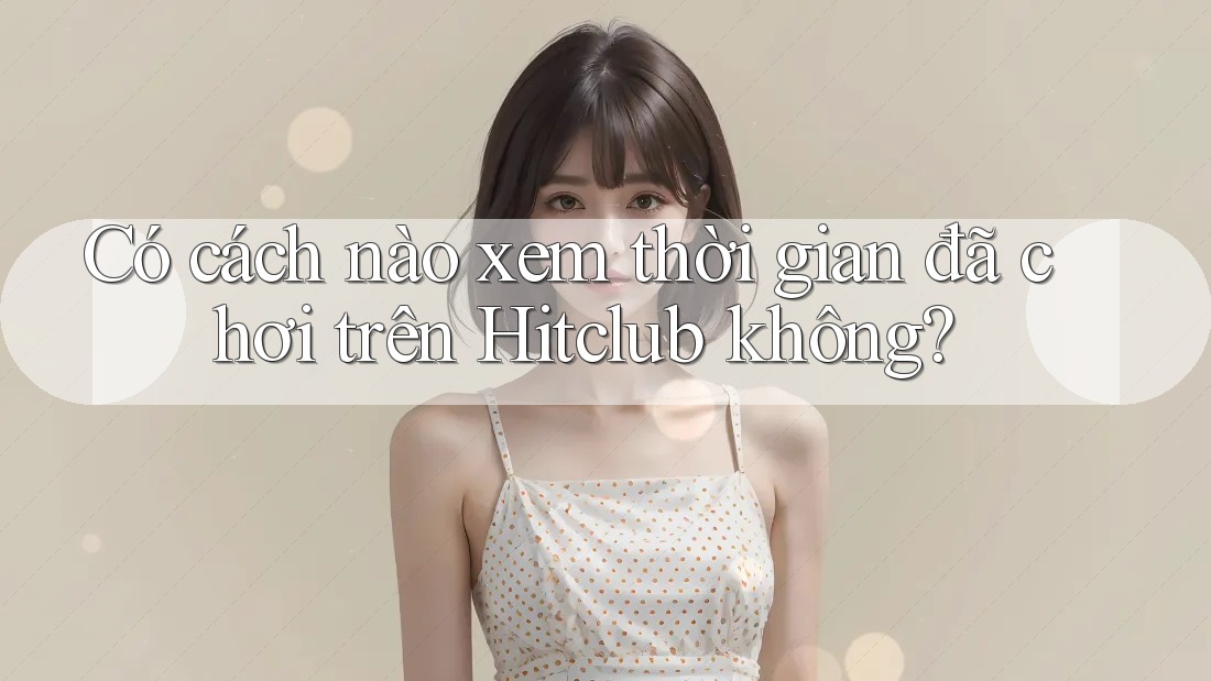 Có cách nào xem thời gian đã chơi trên Hitclub không? Có cách nào xem thời gian đã chơi trên Hitclub không?