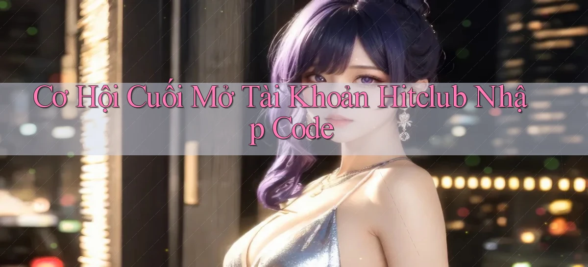 cơ hội cuối mở tài khoản hitclub nhập code