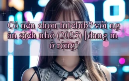 Có nên chọn hitclub với ngân sách nhỏ (2025) đang mở rộng