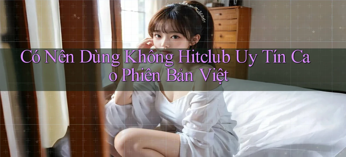 có nên dùng không hitclub uy tín cao phiên bản việt