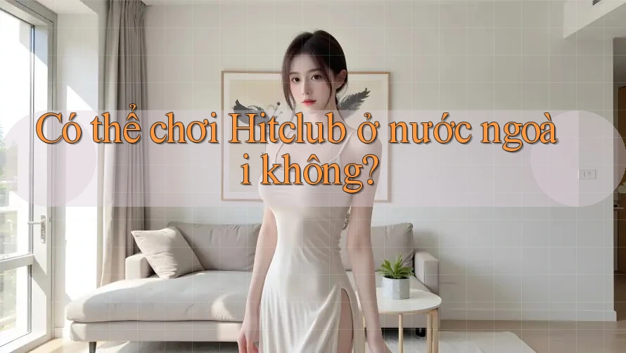Có thể chơi Hitclub ở nước ngoài không?