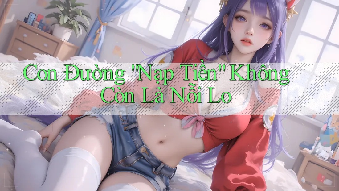 Con Đường “Nạp Tiền” Không Còn Là Nỗi Lo Con Đường “Nạp Tiền” Không Còn Là Nỗi Lo