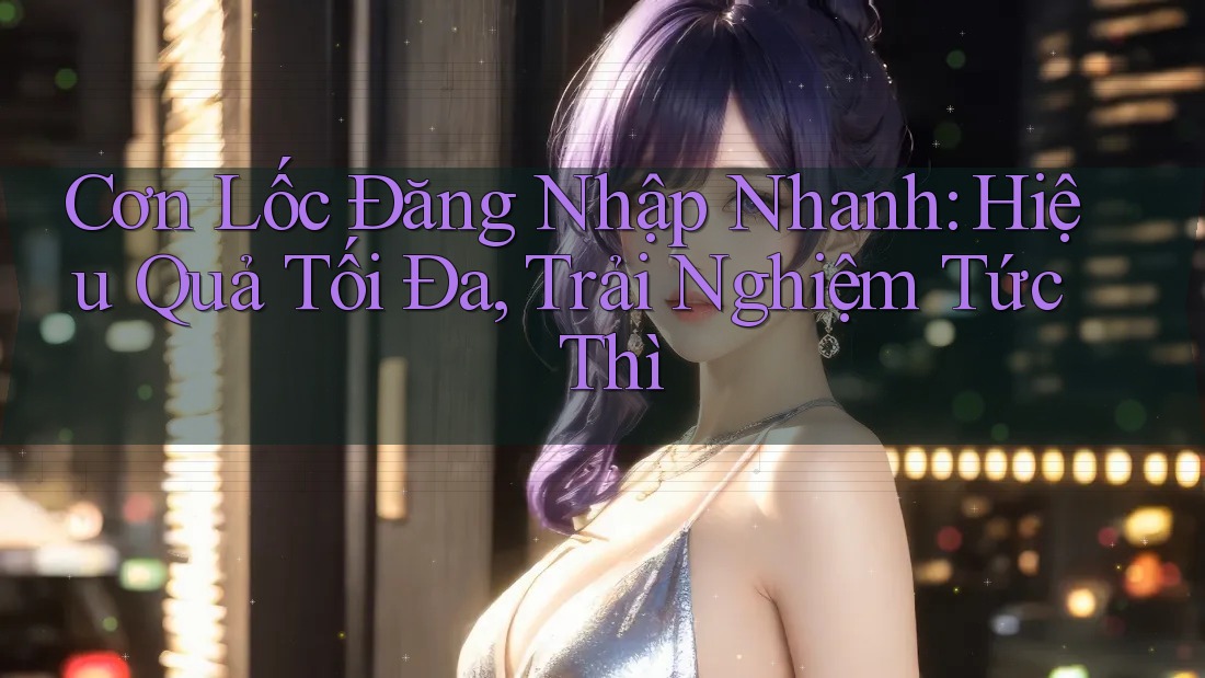 Cơn Lốc Đăng Nhập Nhanh: Hiệu Quả Tối Đa, Trải Nghiệm Tức Thì