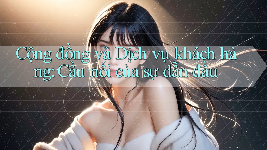 Cộng đồng và Dịch vụ khách hàng: Cầu nối của sự dẫn đầu Cộng đồng và Dịch vụ khách hàng: Cầu nối của sự dẫn đầu