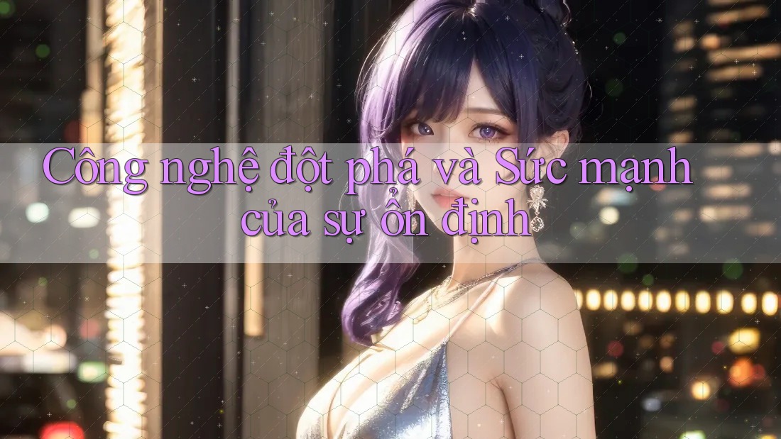 Công nghệ đột phá và Sức mạnh của sự ổn định