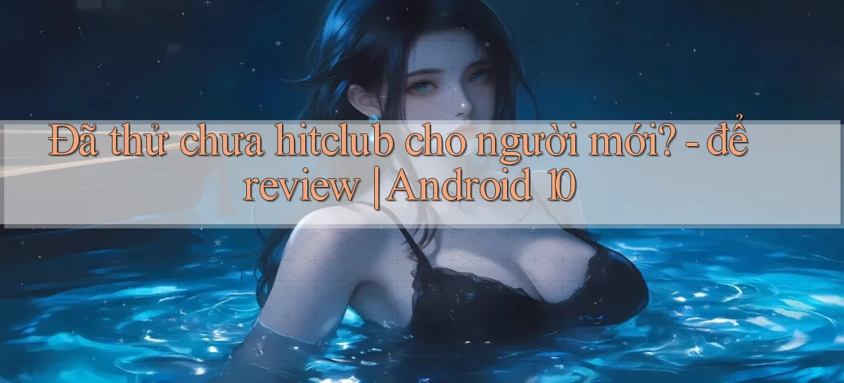 Đã thử chưa hitclub cho người mới   để review Android 10
