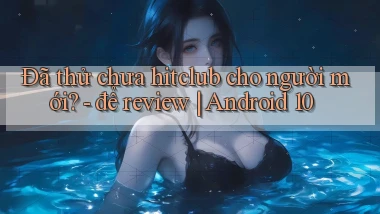 Đã thử chưa hitclub cho người mới   để review Android 10