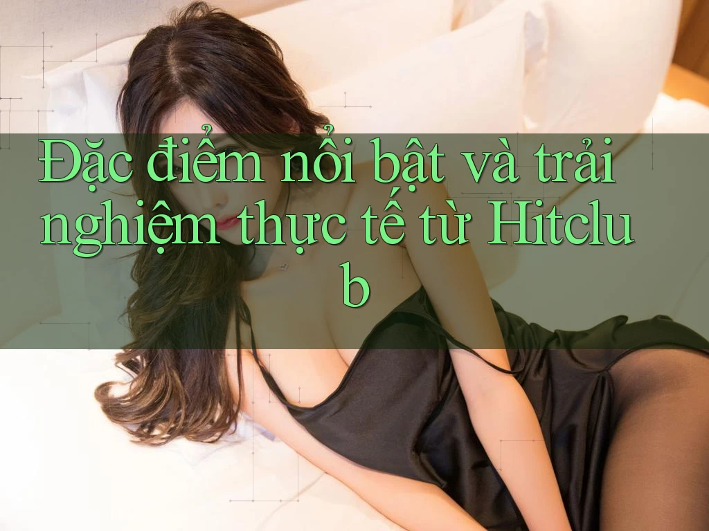Đặc điểm nổi bật và trải nghiệm thực tế từ Hitclub Đặc điểm nổi bật và trải nghiệm thực tế từ Hitclub