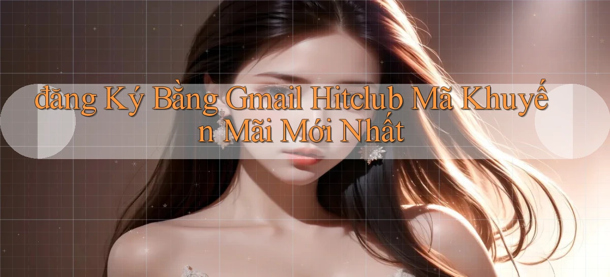 đăng ký bằng gmail hitclub mã khuyến mãi mới nhất