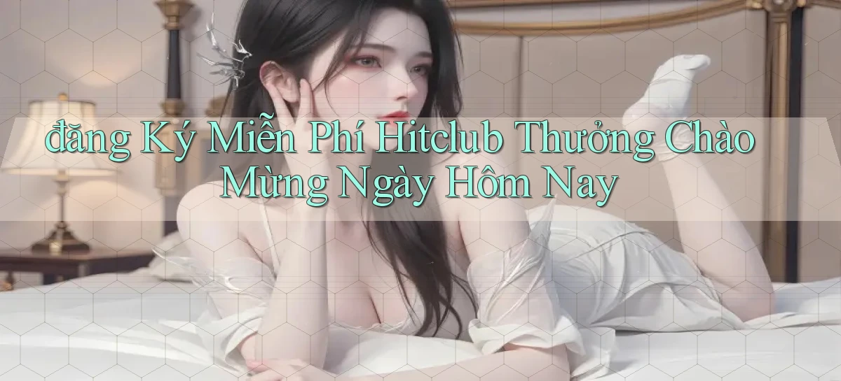 đăng ký miễn phí hitclub thưởng chào mừng ngày hôm nay