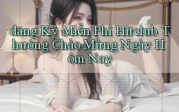 đăng ký miễn phí hitclub thưởng chào mừng ngày hôm nay