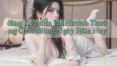 đăng ký miễn phí hitclub thưởng chào mừng ngày hôm nay