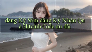 đăng ký sớm đăng ký nhận quà hitclub code ưu đãi