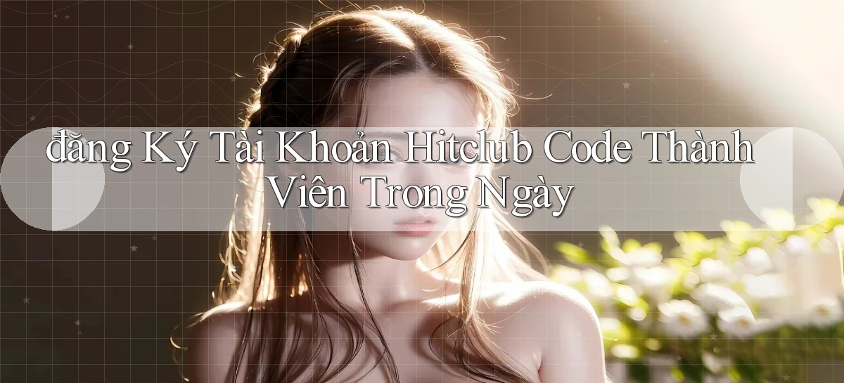 đăng ký tài khoản hitclub code thành viên trong ngày