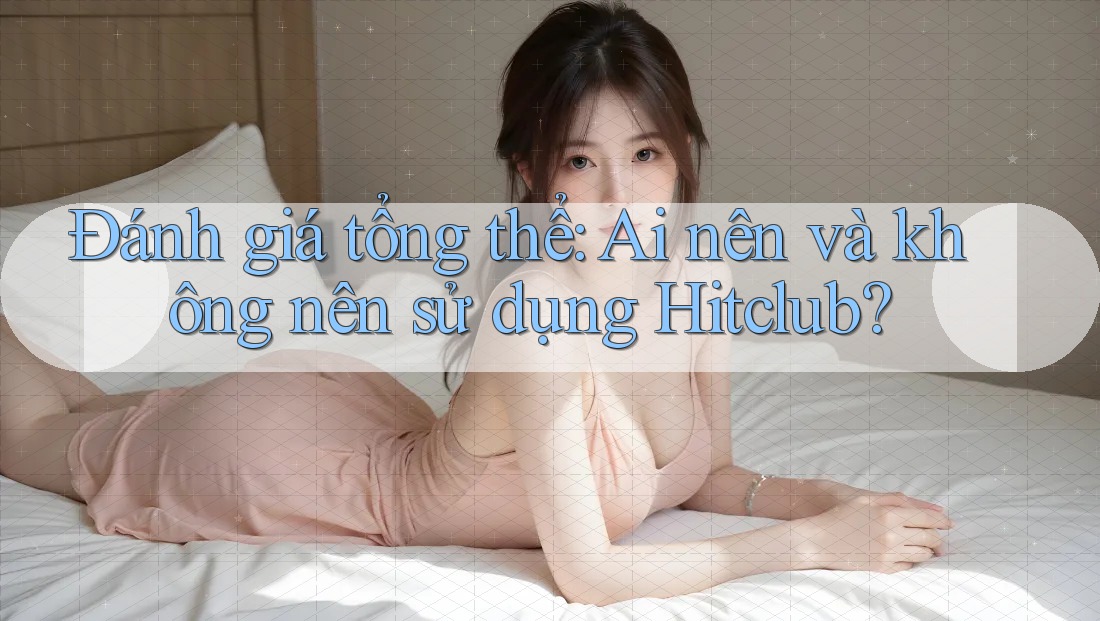 Đánh giá tổng thể: Ai nên và không nên sử dụng Hitclub? Đánh giá tổng thể: Ai nên và không nên sử dụng Hitclub?