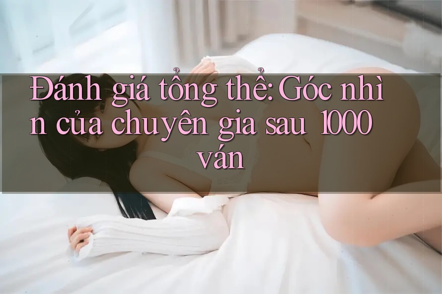 Đánh giá tổng thể: Góc nhìn của chuyên gia sau 1000 ván Đánh giá tổng thể: Góc nhìn của chuyên gia sau 1000 ván