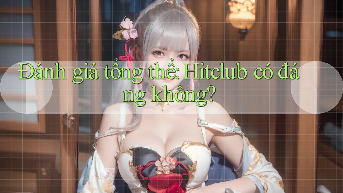 Đánh giá tổng thể: Hitclub có đáng không? Đánh giá tổng thể: Hitclub có đáng không?