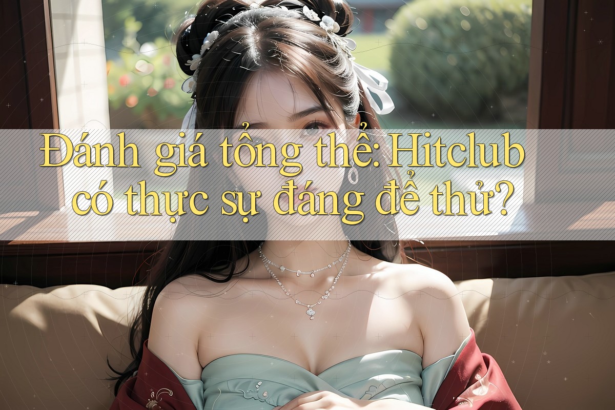 Đánh giá tổng thể: Hitclub có thực sự đáng để thử? Đánh giá tổng thể: Hitclub có thực sự đáng để thử?