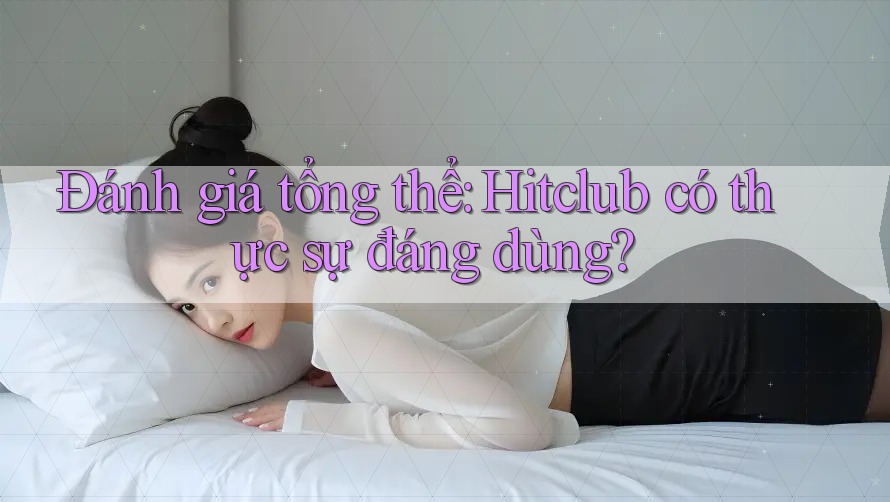 Đánh giá tổng thể: Hitclub có thực sự đáng dùng? Đánh giá tổng thể: Hitclub có thực sự đáng dùng?