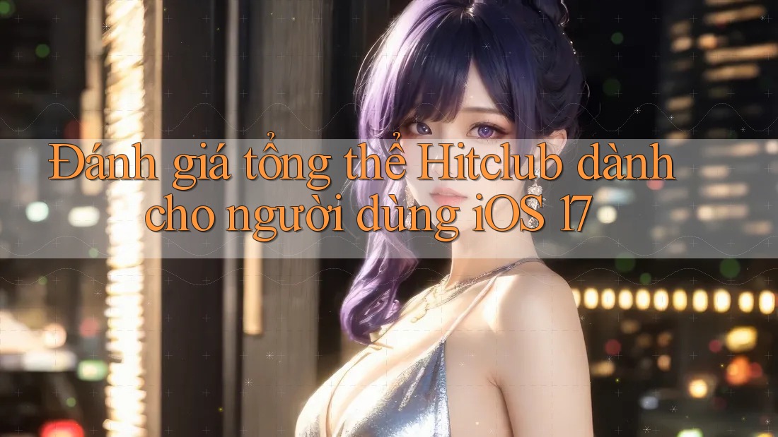 Đánh giá tổng thể Hitclub dành cho người dùng iOS 17 Đánh giá tổng thể Hitclub dành cho người dùng iOS 17