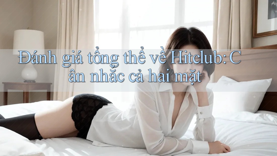 Đánh giá tổng thể về Hitclub: Cân nhắc cả hai mặt Đánh giá tổng thể về Hitclub: Cân nhắc cả hai mặt