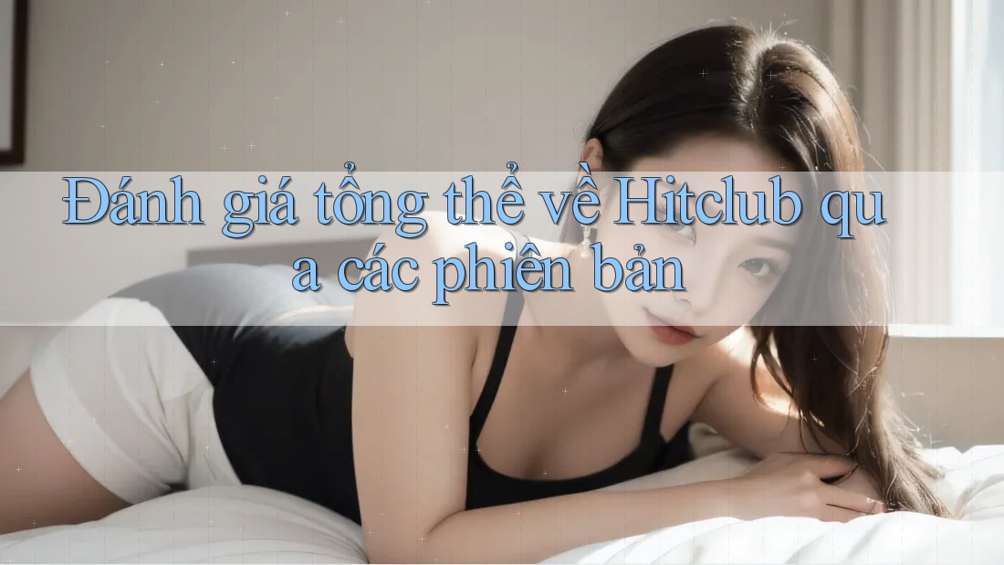 Đánh giá tổng thể về Hitclub qua các phiên bản Đánh giá tổng thể về Hitclub qua các phiên bản