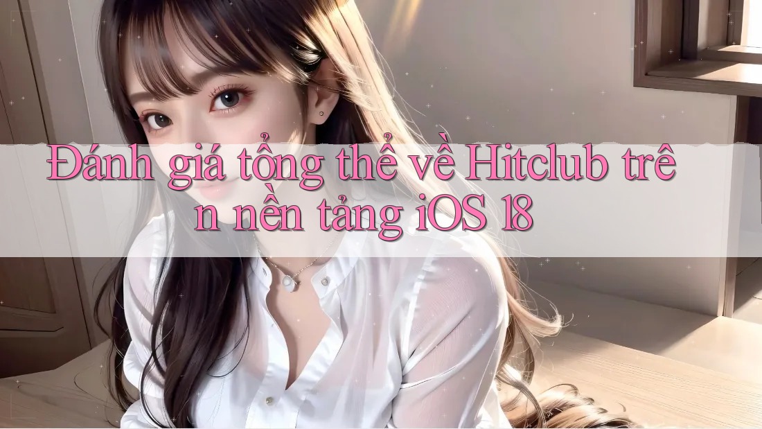 Đánh giá tổng thể về Hitclub trên nền tảng iOS 18 Đánh giá tổng thể về Hitclub trên nền tảng iOS 18