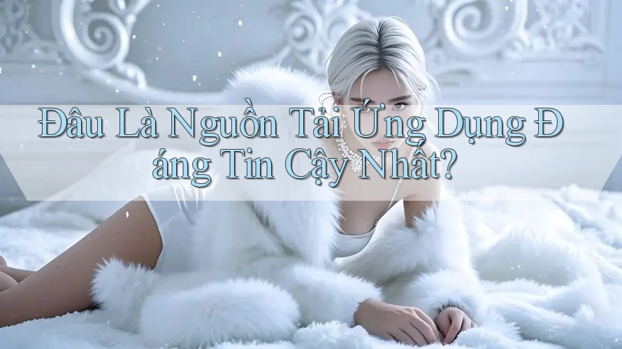 Đâu Là Nguồn Tải Ứng Dụng Đáng Tin Cậy Nhất? Đâu Là Nguồn Tải Ứng Dụng Đáng Tin Cậy Nhất?