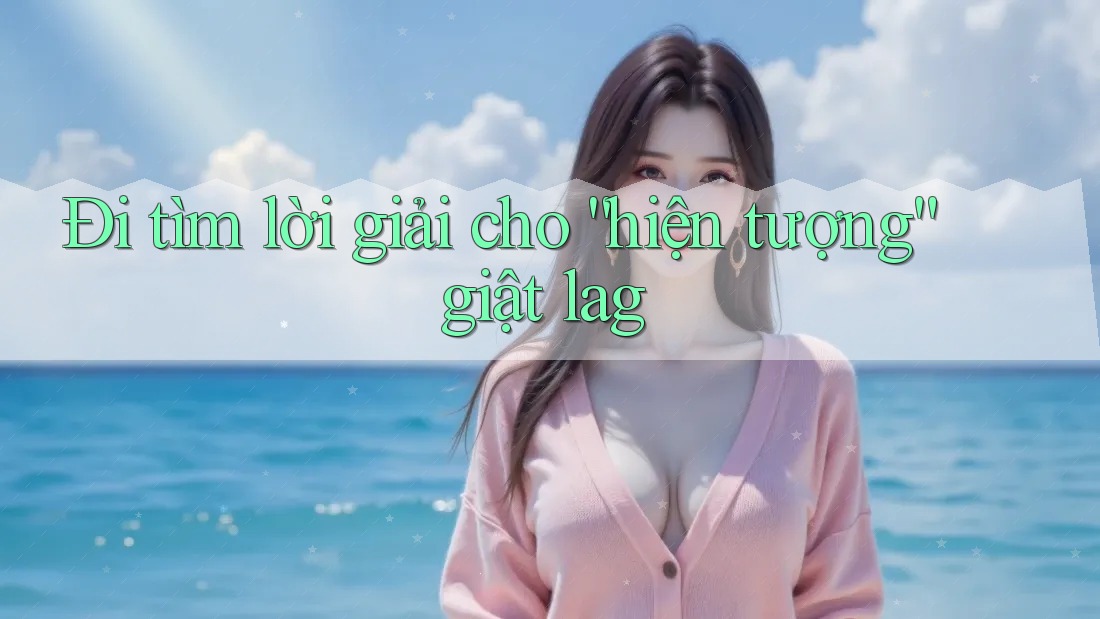 Đi tìm lời giải cho “hiện tượng” giật lag Đi tìm lời giải cho “hiện tượng” giật lag