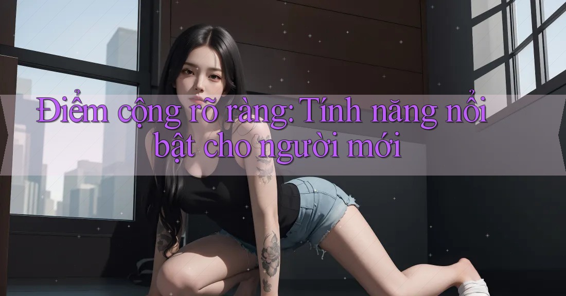 Điểm cộng rõ ràng: Tính năng nổi bật cho người mới Điểm cộng rõ ràng: Tính năng nổi bật cho người mới
