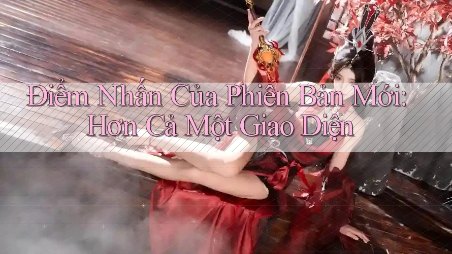 Điểm Nhấn Của Phiên Bản Mới: Hơn Cả Một Giao Diện Điểm Nhấn Của Phiên Bản Mới: Hơn Cả Một Giao Diện